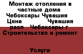 Монтаж отопления в частные дома. Чебоксары.Чувашия. › Цена ­ 10 000 - Чувашия респ., Чебоксары г. Строительство и ремонт » Услуги   